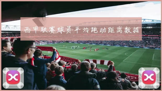 西甲联赛球员平均跑动距离数据
