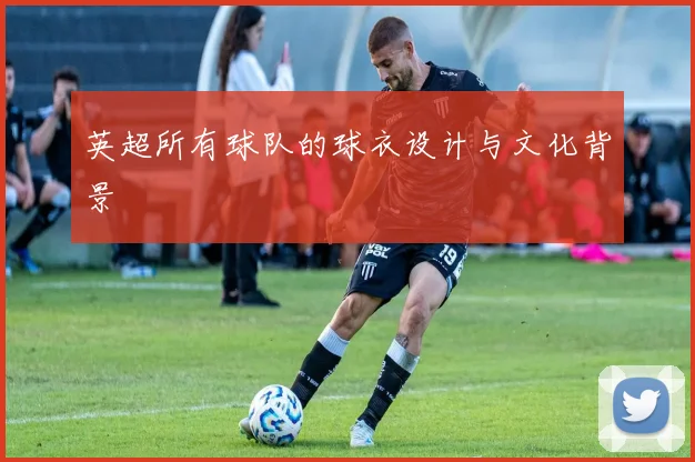 英超所有球队的球衣设计与文化背景