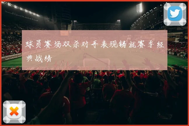 球员赛场双杀对手表现铸就赛季经典战绩