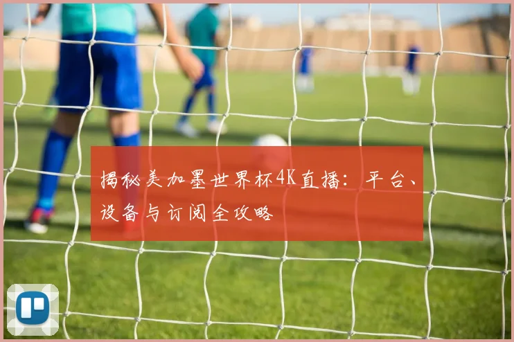 揭秘美加墨世界杯4K直播：平台、设备与订阅全攻略