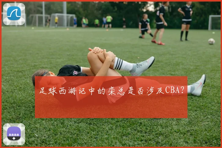 足球西游记中的栾总是否涉及CBA?