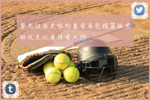 要见证历史啦约基奇或包揽篮板王助攻王比肩传奇大帅