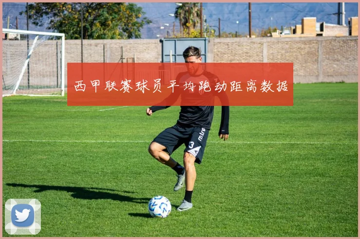 西甲联赛球员平均跑动距离数据
