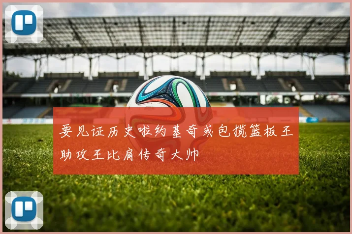 要见证历史啦约基奇或包揽篮板王助攻王比肩传奇大帅